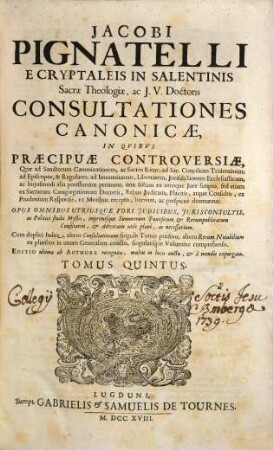 Jacobi Pignatelli E Cryptaleis In Salentinis Sacrae Theologiae, ac J.U. Doctoris Consultationes Canonicae : In Quibus Praecipuae Controversiae, Quae ad Sanctorum Canonizationem, ac Sacros Ritus ... pertinent; non solum ex utroque Jure scripto, sed etiam ex Sacrarum Congregationum decretis, rebus judicatis, ... breviter, ac perspicuè dirimuntur ; Opus omnibus utriusque fori judicibus, jurisconsultis, ... necessarium, 5