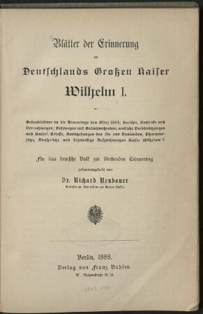 Blätter der Erinnerung an Deutschlands Großen Kaiser Wilhelm I. : Gedenkblätter an die Trauertage des März 1888 ; Berichte, Nachrufe und Betrachtungen ; Dichtungen und Gedächtnisreden ; amtliche Verkündigungen und Kaiserl. Erlasse, Kundgebungen des In- und Auslandes ; Characterzüge, Aussprüche und Letztwillige Aufzeichnungen Kaiser Wilhelms I.