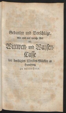 Gedanken und Vorschläge, wie und auf welche Art die Wittwen- und Waysen-Casse der beeidigten Christen-Mäckler in Hamburg zu verbessern