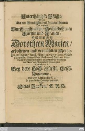 Unterthänigste Pflicht/ Welche Uber dem schmertzlichen/ doch seeligsten Hintritt ... Der ... Frauen Dorotheen Marien/ gebohrnen und vermählten Hertzogin zu Sachsen/ Jülich/ Cleve und Berg/ ... Bey dero ... Leich-Begängnüs/ war der 6. Augusti 1675. ... abgestattet Von Niclas Zapffen/ D. R. B.