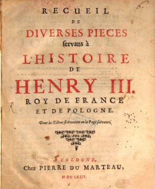 Recueil De Diverses Pièces servans à L'Histoire De Henry III. Roy De France Et De Pologne : Dont le Tiltres se trouvent en la Page suivante