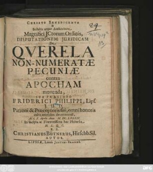 Christo Benedicente & Indultu atque Authoritate Magnifici ICtorum Ordinis, Disputationem Iuridicam De Querela Non-Numeratae Pecuniae contra Apocham movenda, Sub Praesidio Friderici Philippi ... Ad d. X. Aprilis Anno M.DC.LXXXIV. In Inclyta ac Florentissima hac Philurea ... P.P. Christianus Bütnerus, Hirschb. Sil. Autor