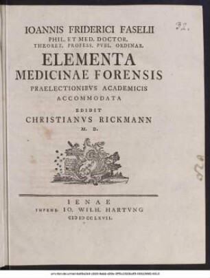 Ioannis Friderici Faselii Phil. Et Med. Doctor. Theoret. Profess. Pvbl. Ordinar. Elementa Medicinae Forensis : Praelectionibvs Academicis Accommodata Edidit Christianvs Rickmann M. D.