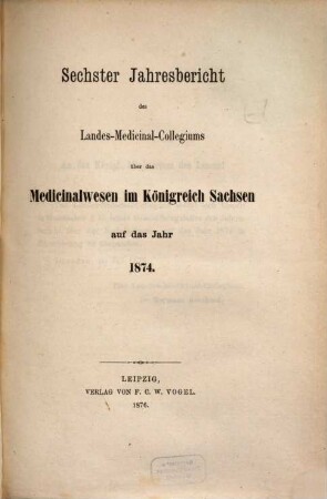 Jahresbericht des Königl. Landes-Medizinal-Kollegiums über das Medizinalwesen im Königreiche Sachsen : auf das Jahr .... 6. 1874 (1876)