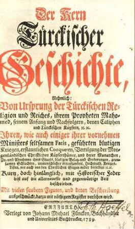 Der Kern türckischer Geschichte : nehmlich: von Ursprung der türckischen Religion und Reiches, ihrem Propheten Mahomed, ... biß auf die allerneueste und gegenwärtige Zeit beschrieben ; Mit vielen saubern Figuren, und deren Beschreibung ausgeschmückt, darzu mit nöthigem Register versehen wird