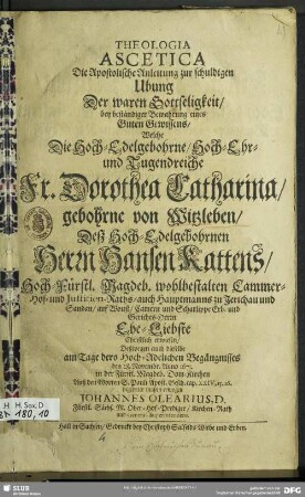 Theologia Ascetica : Die Apostolische Anleitung zur schuldigen Ubung Der waren Gottseligkeit ... : Welche Die ... Fr. Dorothea Catharina, gebohrne von Witzleben, Deß ... Herrn Hansen Kattens, Hoch-Fürstl. Magdeb. wohlbestalten Cammer- Hof- und Justitien-Raths ... Ehe-Liebste ... erweisen