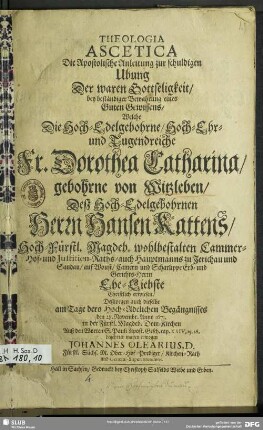 Theologia Ascetica : Die Apostolische Anleitung zur schuldigen Ubung Der waren Gottseligkeit ... : Welche Die ... Fr. Dorothea Catharina, gebohrne von Witzleben, Deß ... Herrn Hansen Kattens, Hoch-Fürstl. Magdeb. wohlbestalten Cammer- Hof- und Justitien-Raths ... Ehe-Liebste ... erweisen