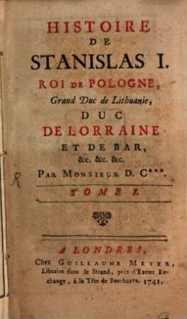 Histoire De Stanislas I. Roi De Pologne, Grand Duc de Lithuanie, Duc De Lorraine Et De Bar, &c. &c. &c., 1