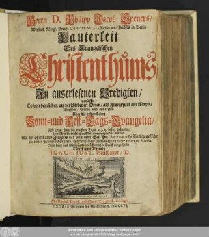 [1]: Herrn D. Philipp Jacob Speners, Weyland Königl. Preuß. Consistorial-Raths und Probsts in Berlin Lauterkeit Des Evangelischen Christenthums : In auserlesenen Predigten, verfasset, So von demselben an verschiedenen Orten, als Franckfurt am Mayn, Dreßden, Berlin und anderswo Uber die ordentlichen Sonn- und Fest-Tags-Evanglia ... gehalten, in welchen die wichtigsten Materien abgehandelt werden ...