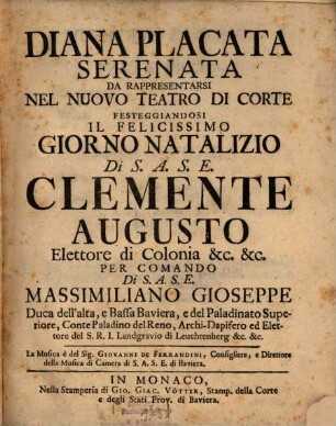 Diana Placata : Serenata Da Rappresentarsi Nel Nuovo Teatro Di Corte Festeggiandosi Il Felicissimo Giorno Natalizio Di S.A.S.E. Clemente Augusto Elettore Di Colonia &c. &c. Per Comando Di S.A.S.E. Massimiliano Gioseppe Duca dell'alta, e Bassa Baviera ...
