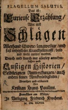 Flagellum Salutis : Das ist: Curieuse Erzählung, Wie mit Schlägen Allerhand schwere, langweilige, und fast unheylbare Kranckheiten Kranckheiten ... curiret worden ...