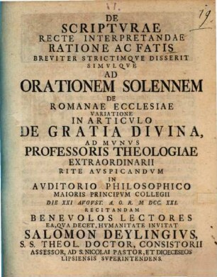 De scripturae recte interpretandae ratione ac fatis breviter strictimque disserit : simulque ad orationem solennem de Romanae ecclesiae variatione in articulo de gratia divina ... recitandam benevolos lectores ... invitat Salomon Deylingius