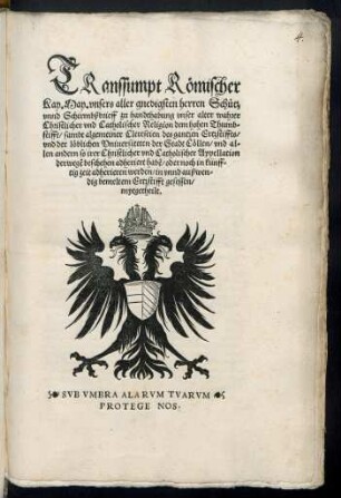 TRanssumpt Roemischer || Kay. May. vnsers aller gnedigsten herren Schuetz || vnnd Schirmbßbrieff zu handthabung vnser alter wahrer || Christlicher vnd Catholischer Religion dem hohen Thumb=||stifft/ sambt algemeiner Clereseien des gantzen Ertzstiffts/|| vnd der lœblichen Vniuersiteten der Stadt Cœllen ... || mytgetheilt.|| ... ||