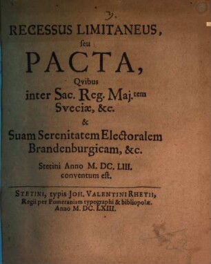 Recessus Limitaneus, seu Pacta, Quibus inter Sac. Reg. Mai.tem Sueciae, &c. & Suam Serenitatem Electoralem Brandenburgicam, &c. Stetini Anno M.DC.LIII. conventum est