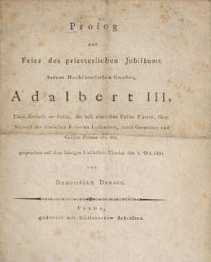 Prolog zur Feier des priesterlichen Jubiläums Seiner Hochfürstlichen Gnaden, Adalbert III, Fürst-Bischofs zu Fulda, des heil. römischen Reichs Fürsten, Ihrer Majestät der römischen Kaiserinn Erzkanzlers, durch Germanien und Gallien Primas etc. etc. : gesprochen auf dem hiesigen Liebhaber-Theater den 1. Oct. 1811