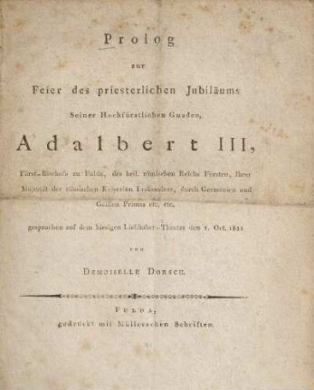 Prolog zur Feier des priesterlichen Jubiläums Seiner Hochfürstlichen Gnaden, Adalbert III, Fürst-Bischofs zu Fulda, des heil. römischen Reichs Fürsten, Ihrer Majestät der römischen Kaiserinn Erzkanzlers, durch Germanien und Gallien Primas etc. etc. : gesprochen auf dem hiesigen Liebhaber-Theater den 1. Oct. 1811
