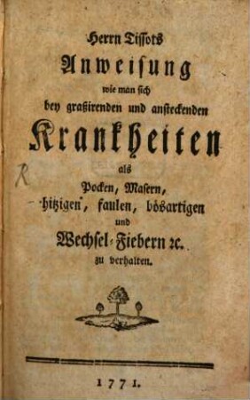Herrn Tissots Anweisung wie man sich bey graßirenden und ansteckenden Krankheiten als Pocken, Masern, hitzigen, faulen, bösartigen und Wechsel-Fiebern [et]c. zu verhalten