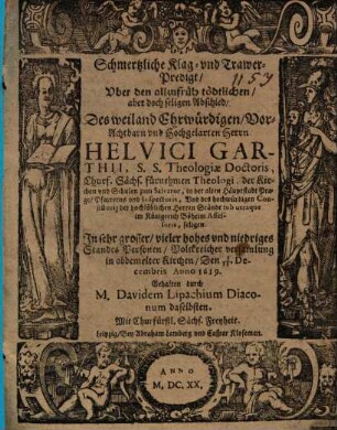 Schmertzliche Klag- und Trawer-Predigt, Uber den allzufrüh tödtlichen, aber doch seligen Abschied, Des weiland Ehrwürdigen, Vor-Achtbarn und Hochgelarten Herrn Helvici Garthii, S.S. Theologiae Doctoris ...