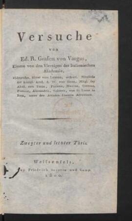 Th. 2: Versuche von Ed. R. Grafen von Vargas, Einem von den Vierzigen der Italienischen Akademie, Pfalzgrafen, Ritter vom Lateran, ordentl. Mitgliede der königl. Acad. d. W. von Siena, Mitgl. der Akad. von Turin, Florenz, Mantua, Cortona, Fossano, Alessandria, Volterra, von St. Lucas in Rom, unter den Arcaden Linarco Acroniano [i.e. Carl Grosse]
