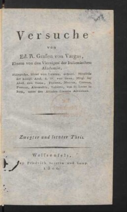Th. 2: Versuche von Ed. R. Grafen von Vargas, Einem von den Vierzigen der Italienischen Akademie, Pfalzgrafen, Ritter vom Lateran, ordentl. Mitgliede der königl. Acad. d. W. von Siena, Mitgl. der Akad. von Turin, Florenz, Mantua, Cortona, Fossano, Alessandria, Volterra, von St. Lucas in Rom, unter den Arcaden Linarco Acroniano [i.e. Carl Grosse]