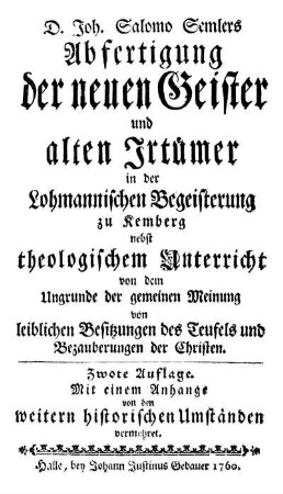 D. Joh. Salomo Semlers Abfertigung der neuen Geister und alten Irtümer in der Lohmannischen Begeisterung zu Kemberg : nebst theologischem Unterricht von dem Ungrunde der gemeinen Meinung von leiblichen Besitzungen des Teufels und Bezauberungen der Christen