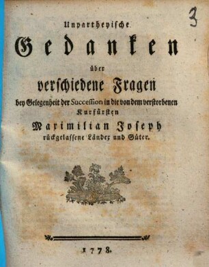 Unpartheyische Gedanken über verschiedene Fragen bey Gelegenheit der Succession in die von ... Kurfürsten Maximilian Joseph zurückgelassene Länder und Güter