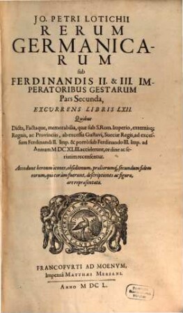 Jo. Petri Lotichii Rerum Germanicarum, Sub Matthia, Ferdinandis II. & III. Impp. gestarum, Libri .... 2, Pars ... Excurrens Libris LXII. Quibus Dicta, Factaque ... recensentur