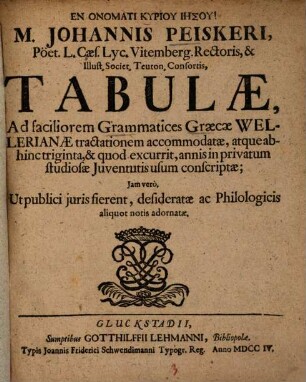 M. Johannis Peiskeri, Poet. l. Cæs. Viremberg. Rectoris, & Illust. Societ, Teuton. Consortis ... Tabulæ Ad Faciliorem Grammatices Graecæ Wellerianæ Tractationem Accomodatæ : atque abhiinc, & quod excurrit, annisin Privatum stdiosæ Juventutis usum consriptæ