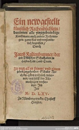 Ein newgestellt künstlich Rechenbüchlein : darinnen alle yetztgebreuchige Kauffmans, auch andere Rechnungen, gantz klar vnd verstendtlich begriffen; zu nutz allen seinen vnd einem jeden angehenden Schuler Rechens, gantz leichtlich zu lernen ...