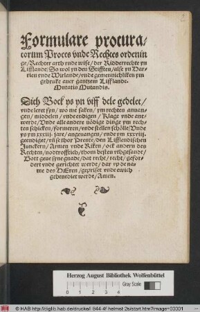 Formulare procuratorum Proces vnde Rechtes ordeninge/ Rechter arth vnde wise/ der Ridderrechte yn Lifflande/ so wol yn den Stifften/ alse yn Harrien vnde Wirlande/ vnde gemennichliken ym gebruke auer gantzem Lifflande. Mutatis Mutandis ...