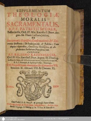 Supplementum Theologiæ Moralis Sacramentalis, R.P.F. Patritii Sporer, Passaviensis, Ord. FF. Min. Recollect. Prov. Argent. SS. Theol. Lectoris Jubilati, De Sacramentis Baptismi, Confirmationis, & Extremæ Unctionis; De Indulgentiis, & Jubilæo : Cum duplici Appendice, Centifolia Theologica, & Alphabetica Bullarum Pontificiarum