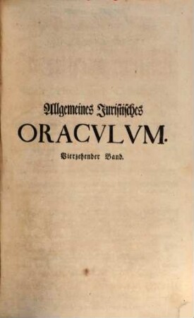 Allgemeines Juristisches Oracvlvm, Oder Des Heil. Römisch-Teutschen Reichs Juristen-Facultät : welche das Römisch-Teutsche Bürgerliche und Peinliche Recht nach denen im Corpore Jvris Civilis Romani befindlichen Büchern und Titeln derer Pandecten ... als Fürsten- Kriegs- Berg- Kauff- Wechsel- Schiff- See- Handel- und Innungs-Rechten, und nach Caroli Vti und anderen Peinl. Hals-Gerichts-Ordnungen ... gründlich abhandelt, und durch Responsa, Consilia, Envnciata, Decisiones Observationes, Arbitragen, Parere und Rechtliche Bedencken erläutert ..., 14. Das Schenckungs-Recht unter Lebendigen und auf den Todes-Fall, Servituten, Anfall oder Zuwachs des Nießbrauchs, Pfand- und Hypothecken- Besitz- nebst den Interdictis und Mandatis und Pfandungs-Recht