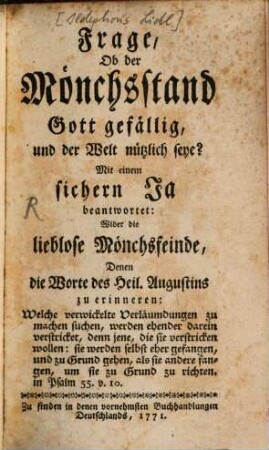 Frage, Ob der Mönchsstand Gott gefällig und der Welt nützlich seye? : Mit einem sichern Ja beantwortet: Wider die lieblose Mönchsfeinde, Denen die Worte des Heil. Augustinus zu erinneren: Welche verwickelte Verläumdungen zu machen suchen, werden ehender darein verstricket, denn jene, die sie verstricken wollen ...