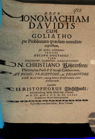 Monomachiam Davidis Cum Goliatho per Problemata quaedam moraliter expressam, In Alma Leucorea Praeside ... Dn. Christiano Röhrenseen ... expendet Christophorus Blechschmidt Scheibenberg. Misn. Elect. Sax. Alumn. Ad D. XX. Aprilis A.O.R. M.DC.LXXXI. In Auditorio Maiori Horis matutinis