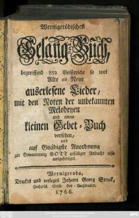 Wernigerödisches Gesang-Buch : begreiffend 852 Geistreiche so wol Alte als Neue auserlesene Lieder, mit den Noten der unbekannten Melodeyen und einem kleinen Gebet-Buch versehen, und auf Gnädigste Anordnung zur Ermunterung ... ausgefertiget