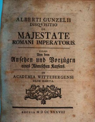 Alberti Gunzelii Disqvisitio De Majestate Romani Imperatoris. Vulgo: Von dem Ansehen und Vorzügen eines Römischen Kaysers : In Academia Wittebergensi Olim Habita