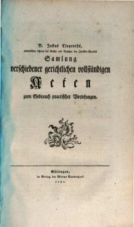 D. Justus Claproths, ordentlichen Lehrers der Rechte und Beysitzer der Juristen-Facultät Samlung verschiedener gerichtlichen vollständigen Acten zum Gebrauch practischer Vorlesungen