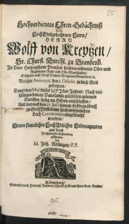Hochverdientes Ehren-Gedächtniß Dem HochEdelgebohrnen Herrn/ Herrn Wolff von Kreytzen/ Sr. Churfl. Durchl. zu Brandenb. In Dero Hertzogthum Preußen ... Ober- und Regiments-Raht und OberMarschallen/ Erbherrn auff Groß Peisten/ Selginen/ Grambten/ [et]c. : Welcher Anno 1598. den 8. Octobr. in diese Welt gebohren/ Den 19den Maii dieses 1672sten Jahres ... entschlaffen/ Und darauff den 27. Iulii seinem Erbbegräbniß zu GroßPeisten mit hochansehnlichen Leich-Ceremonien eingebracht worden