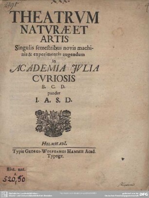 Theatrum Naturae Et Artis Singulis semestribus novis machinis & experimentis augendum in Academia Julia Curiosis B.C.D.
