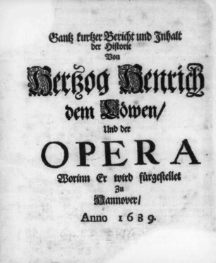 Gantz kurtzer Bericht und Inhalt der Historie Von Hertzog Henrich dem Löwen/ und der Opera Worinn Er wird fürgestellet Zu Hannover