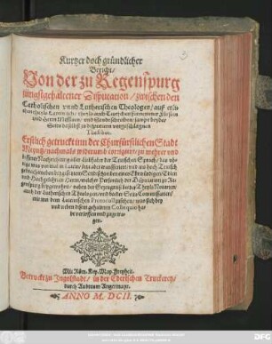 Kurtzer doch gründlicher Bericht/ Von der zu Regenspurg jüngst gehaltener Disputation/ zwischen den Catholischen unnd Lutherischen Theologen/ auß etlichen/ theyls Lateinisch/ theyls auch Teutschen fürnemmer Fürsten und Herrn Missiven/ und Sendtschreiben/ sampt beyder Seits daselbst zu disputiern vorgeschlagnen Thesibus