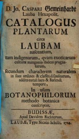 D. Jo. Caspari Gemeinhardt Lauba Hexapolit. Catalogus Plantarum circa Laubam nascentium, tam indigenarum, qvam exocitarum culturæ mangonio ibidem prognatarum, secundum characterem naturalem in suos ordines & classes dispositarum, addito natali loco & florendi tempore : In usum Botanophilorum methodo botanica conscriptus