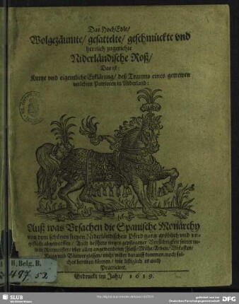 Das Hochedle, Wolgezäumte, gesattelte, geschmückte und herrlich zugerichte Niderländische Roß : Das ist: Kurtze und eigentliche Erklärung, deß Traums eines getrewen verlebten Patrioten in Niderland: Auß was Ursachen die Spanische Monarchy von dem schönen freyen Niderländischen Pferd gantz gröblich und ungestüm abgeworffen, ...