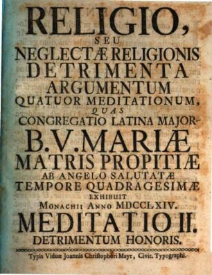 Religio, Seu Neglectæ Religionis Detrimenta Argumentum Quatuor Meditationum : Quas Congregatio Latina Major B.V. Mariæ Matris Propitiæ Ab Angelo Salutatæ Tempore Quadragesimæ Exhibuit Monachii Anno MDCCLXIV., Meditatio II.. Detrimentum Honoris