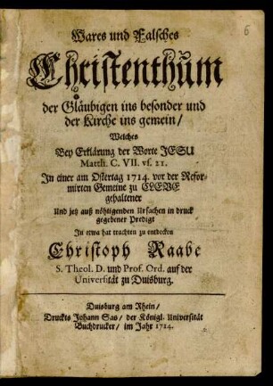 Wares und falsches Christenthum der Gläubigen ins besonder und der Kirche ins gemein, Welches Bey Erklärung der Worte Jesu Matth. C. VII. vs. 21 In einer am Ostertag 1714. vor der Reformirten Gemeine zu Cleve gehaltener ... Predigt In etwa hat trachten zu entdecken Christoph Raabe S. Theol. D. und Prof. Ord. auf der Universität zu Duisburg