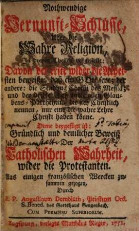 Nothwendige Vernunft-Schlüsse Uber die Wahre Religion : In dreyen Theilen vorgestellt: Davon der erste wider die Atheisten beweißt, daß ein Gott seye: der andere, die Sendung Christi des Messiä; und der dritte, daß unter allen Glaubens-Partheyen ... nur eine die wahre Lehre Christi haben könne