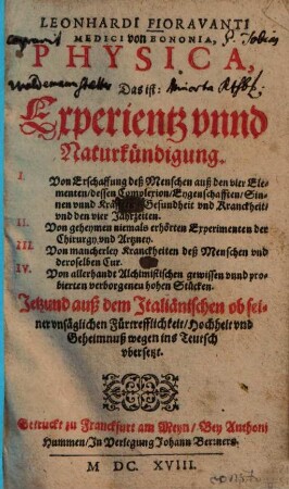 Leonhardi Fioravanti Medici von Bononia, Physica, Das ist: Experientz unnd Naturkündigung : I. Von Erschaffung deß Menschen auß den vier Elementen ... II. Von geheymen niemals erhörten Experimenten der Chirurgy und Artzney ... Jetzund auß dem Italiänischen ... ins Teutsch ubersetzt