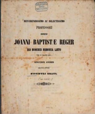 Reverendissimo ac dilectissimo professori domino Ioanni Baptistae Reger die nominis memoria laeto VIII. a. calend. Jul. sinceris animis gratulantur discipuli grati : (Inhalt: lateinisches Gratulationsgedicht.)