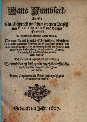Hans Pumbsack, Das ist: Ein Gespräch zwischen zweyen Persohnen Philomusum vnd Hansen Pumbsack : Worinnen nicht allein für Augen gestellet, Wie nerrisch vnd vngeschickt diejenigen, so den freyen Künsten zuwiedern seyn, von den Gelahrten in gemein, vnd einem jeden in seiner Facultet, vnd sonderlich von den Studiosis, ... reden dürffen, Besondern auch gezeiget ... wird, Wie denselben vff solche grobe vngehöbelte Wäscherey nicht vnbillig vnd respondirt wird, ...