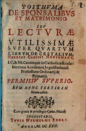 Posthvma De Sponsalibvs Et Matrimonio Seu Lectvrae Vtilissimae Svper Qvartvm Librvm Decretalivm, Henrici Canisii Noviomagi, I.C. & SS. Canonum in Catholica & celeberrima Academia Ingolstadiensi Professoris Ordinarii & Primarii